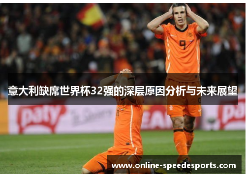 意大利缺席世界杯32强的深层原因分析与未来展望