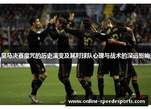 皇马决赛魔咒的历史演变及其对球队心理与战术的深远影响 皇马决赛魔咒的历史演变及其对球队心理与战术的深远影响