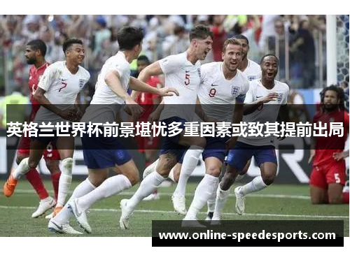英格兰世界杯前景堪忧多重因素或致其提前出局