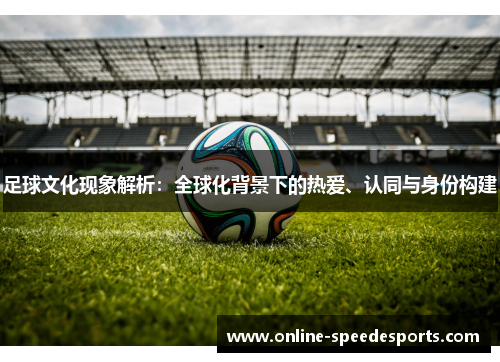 足球文化现象解析:全球化背景下的热爱、认同与身份构建 足球文化现象解析:全球化背景下的热爱、认同与身份构建