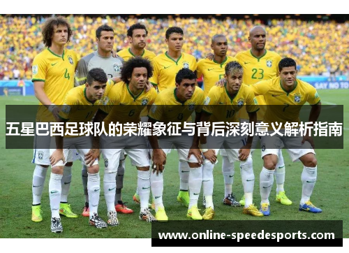五星巴西足球队的荣耀象征与背后深刻意义解析指南 五星巴西足球队的荣耀象征与背后深刻意义解析指南