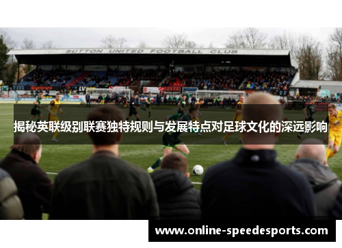 揭秘英联级别联赛独特规则与发展特点对足球文化的深远影响