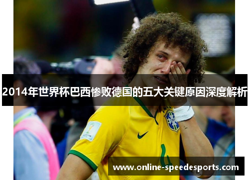 2014年世界杯巴西惨败德国的五大关键原因深度解析 2014年世界杯巴西惨败德国的五大关键原因深度解析