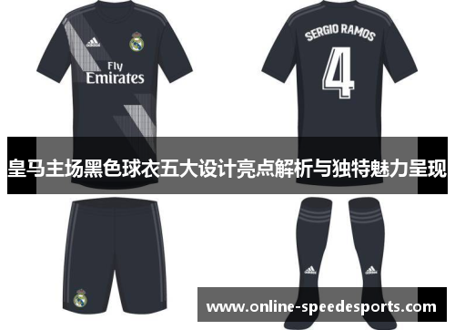 皇马主场黑色球衣五大设计亮点解析与独特魅力呈现 皇马主场黑色球衣五大设计亮点解析与独特魅力呈现