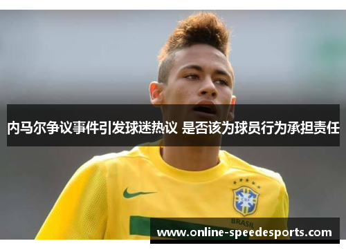 内马尔争议事件引发球迷热议 是否该为球员行为承担责任 内马尔争议事件引发球迷热议 是否该为球员行为承担责任