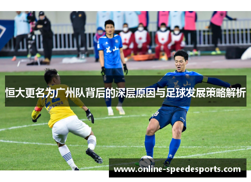 恒大更名为广州队背后的深层原因与足球发展策略解析