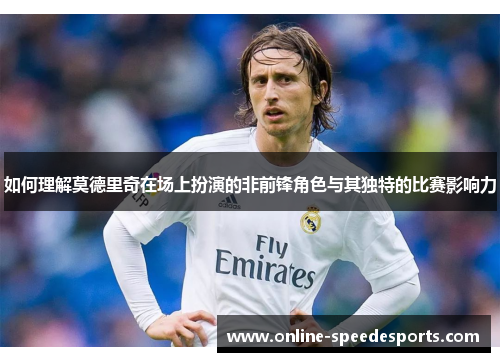 如何理解莫德里奇在场上扮演的非前锋角色与其独特的比赛影响力 如何理解莫德里奇在场上扮演的非前锋角色与其独特的比赛影响力