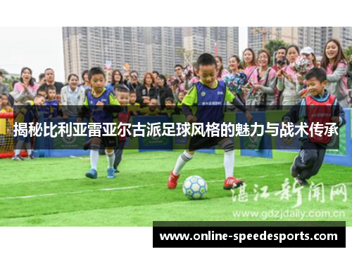 揭秘比利亚雷亚尔古派足球风格的魅力与战术传承 揭秘比利亚雷亚尔古派足球风格的魅力与战术传承