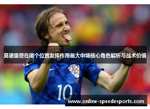 莫德里奇在哪个位置发挥作用最大中场核心角色解析与战术价值 莫德里奇在哪个位置发挥作用最大中场核心角色解析与战术价值