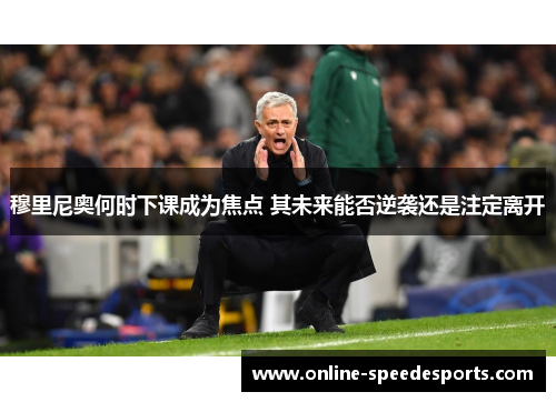 穆里尼奥何时下课成为焦点 其未来能否逆袭还是注定离开