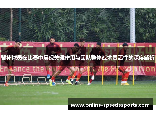 替补球员在比赛中展现关键作用与团队整体战术灵活性的深度解析 替补球员在比赛中展现关键作用与团队整体战术灵活性的深度解析