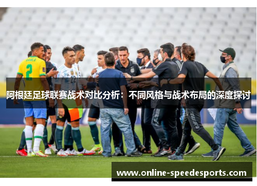 阿根廷足球联赛战术对比分析:不同风格与战术布局的深度探讨 阿根廷足球联赛战术对比分析:不同风格与战术布局的深度探讨
