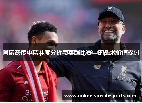 阿诺德传中精准度分析与英超比赛中的战术价值探讨