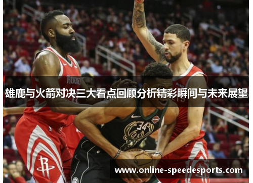 雄鹿与火箭对决三大看点回顾分析精彩瞬间与未来展望 雄鹿与火箭对决三大看点回顾分析精彩瞬间与未来展望