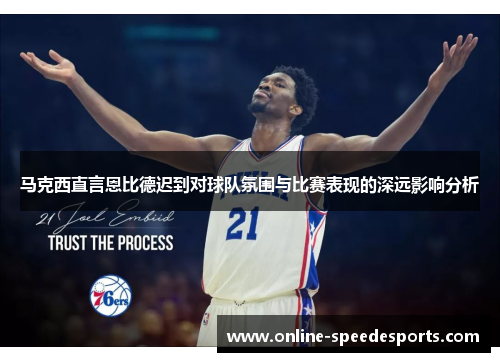 马克西直言恩比德迟到对球队氛围与比赛表现的深远影响分析