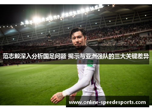 范志毅深入分析国足问题 揭示与亚洲强队的三大关键差异