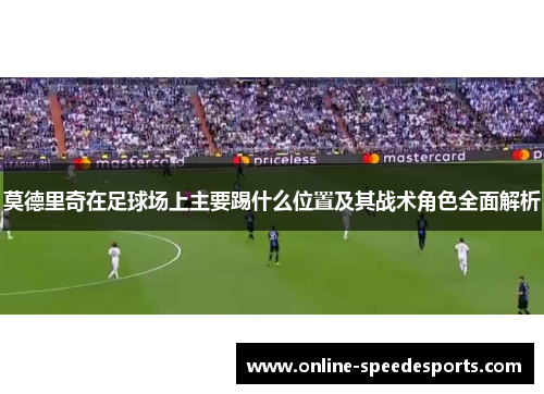莫德里奇在足球场上主要踢什么位置及其战术角色全面解析