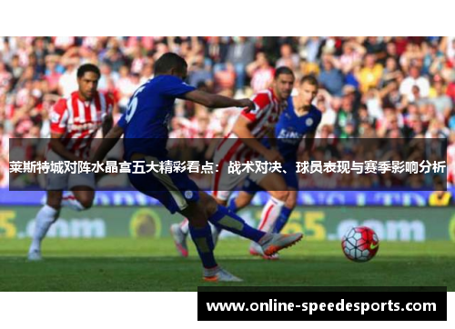莱斯特城对阵水晶宫五大精彩看点:战术对决、球员表现与赛季影响分析 莱斯特城对阵水晶宫五大精彩看点:战术对决、球员表现与赛季影响分析