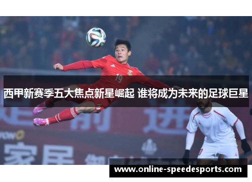 西甲新赛季五大焦点新星崛起 谁将成为未来的足球巨星 西甲新赛季五大焦点新星崛起 谁将成为未来的足球巨星