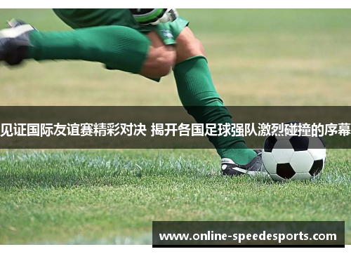 见证国际友谊赛精彩对决 揭开各国足球强队激烈碰撞的序幕 见证国际友谊赛精彩对决 揭开各国足球强队激烈碰撞的序幕