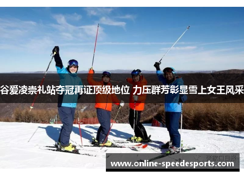 谷爱凌崇礼站夺冠再证顶级地位 力压群芳彰显雪上女王风采 谷爱凌崇礼站夺冠再证顶级地位 力压群芳彰显雪上女王风采
