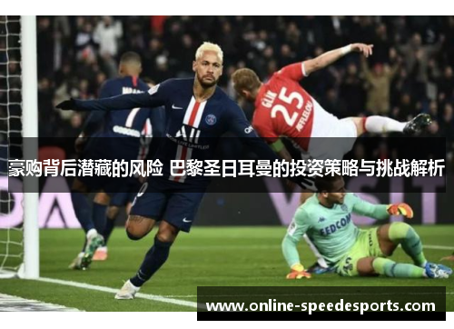 豪购背后潜藏的风险 巴黎圣日耳曼的投资策略与挑战解析