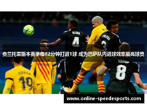 费兰托雷斯本赛季每82分钟打进1球 成为巴萨队内进球效率最高球员 费兰托雷斯本赛季每82分钟打进1球 成为巴萨队内进球效率最高球员