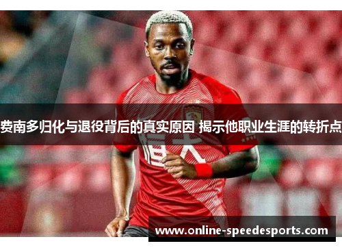 费南多归化与退役背后的真实原因 揭示他职业生涯的转折点 费南多归化与退役背后的真实原因 揭示他职业生涯的转折点