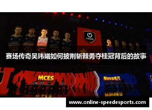 赛场传奇吴玮曦如何披荆斩棘勇夺桂冠背后的故事 赛场传奇吴玮曦如何披荆斩棘勇夺桂冠背后的故事