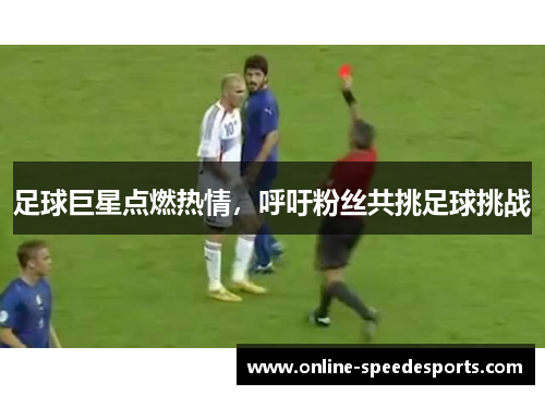 足球巨星点燃热情,呼吁粉丝共挑足球挑战 足球巨星点燃热情,呼吁粉丝共挑足球挑战