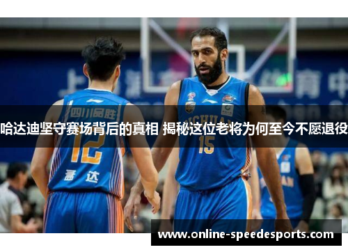 哈达迪坚守赛场背后的真相 揭秘这位老将为何至今不愿退役 哈达迪坚守赛场背后的真相 揭秘这位老将为何至今不愿退役