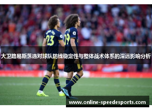 大卫路易斯落选对球队防线稳定性与整体战术体系的深远影响分析 大卫路易斯落选对球队防线稳定性与整体战术体系的深远影响分析