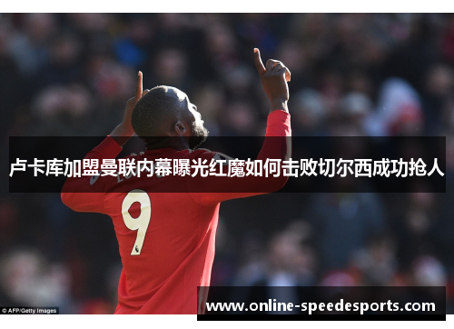 卢卡库加盟曼联内幕曝光红魔如何击败切尔西成功抢人