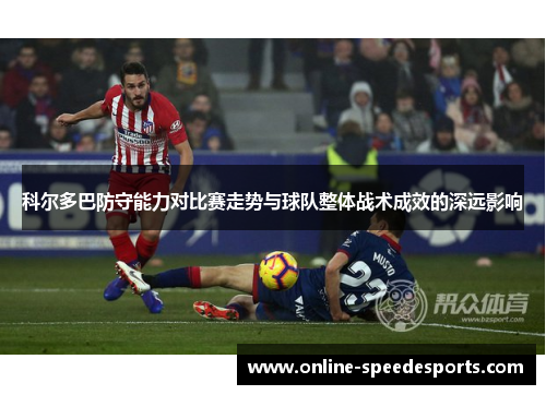 科尔多巴防守能力对比赛走势与球队整体战术成效的深远影响 科尔多巴防守能力对比赛走势与球队整体战术成效的深远影响