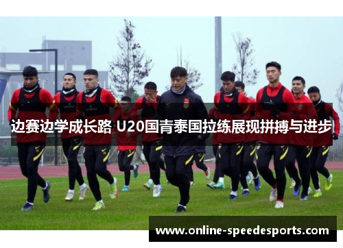 边赛边学成长路 U20国青泰国拉练展现拼搏与进步 边赛边学成长路 U20国青泰国拉练展现拼搏与进步