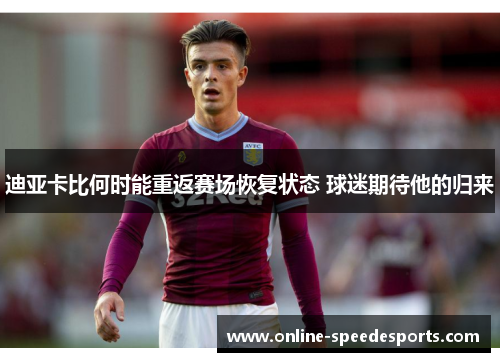 迪亚卡比何时能重返赛场恢复状态 球迷期待他的归来 迪亚卡比何时能重返赛场恢复状态 球迷期待他的归来
