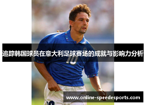 追踪韩国球员在意大利足球赛场的成就与影响力分析 追踪韩国球员在意大利足球赛场的成就与影响力分析
