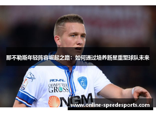 那不勒斯年轻阵容崛起之路:如何通过培养新星重塑球队未来 那不勒斯年轻阵容崛起之路:如何通过培养新星重塑球队未来