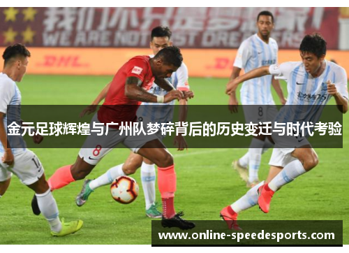 金元足球辉煌与广州队梦碎背后的历史变迁与时代考验 金元足球辉煌与广州队梦碎背后的历史变迁与时代考验