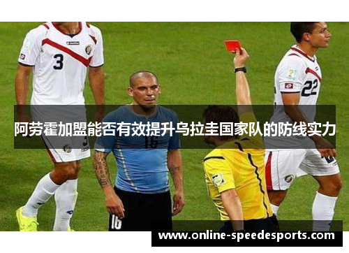 阿劳霍加盟能否有效提升乌拉圭国家队的防线实力 阿劳霍加盟能否有效提升乌拉圭国家队的防线实力