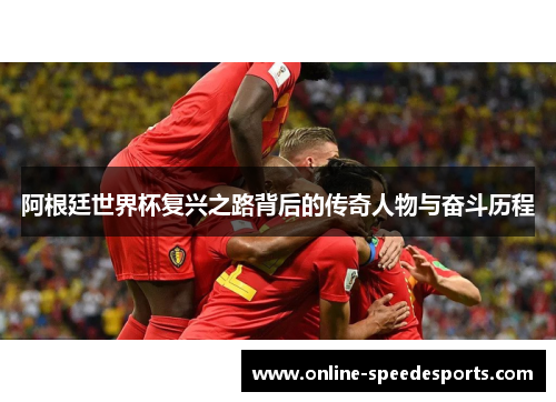 阿根廷世界杯复兴之路背后的传奇人物与奋斗历程