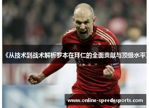 《从技术到战术解析罗本在拜仁的全面贡献与顶级水平》 《从技术到战术解析罗本在拜仁的全面贡献与顶级水平》