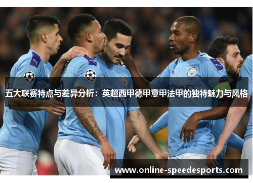五大联赛特点与差异分析:英超西甲德甲意甲法甲的独特魅力与风格 五大联赛特点与差异分析:英超西甲德甲意甲法甲的独特魅力与风格