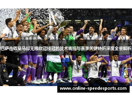 巴萨击败皇马却无缘欧冠桂冠的战术表现与赛季关键转折深度全景解析
